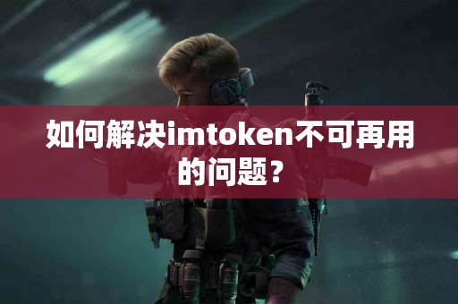 如何解决imtoken不可再用的问题？
