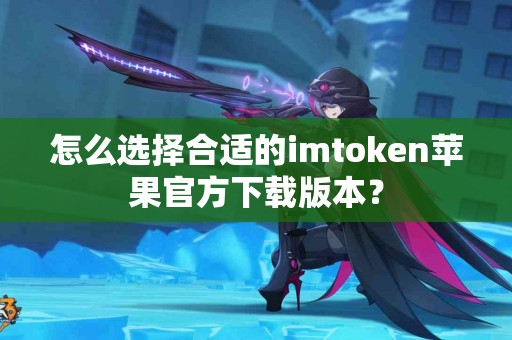 怎么选择合适的imtoken苹果官方下载版本？
