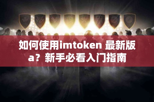 如何使用imtoken 最新版a？新手必看入门指南
