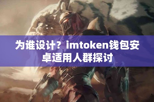 为谁设计？imtoken钱包安卓适用人群探讨