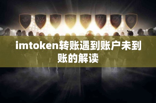 imtoken转账遇到账户未到账的解读