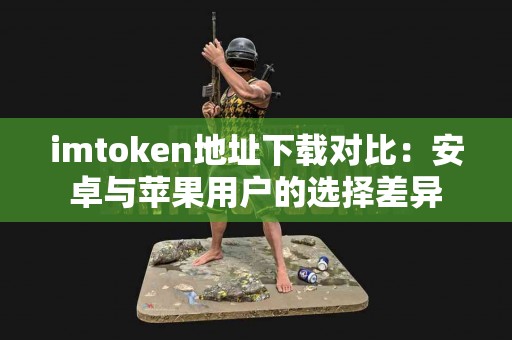 imtoken地址下载对比：安卓与苹果用户的选择差异