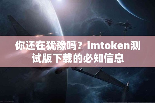 你还在犹豫吗？imtoken测试版下载的必知信息
