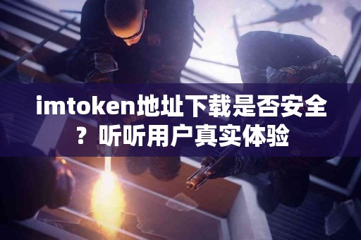 imtoken地址下载是否安全？听听用户真实体验