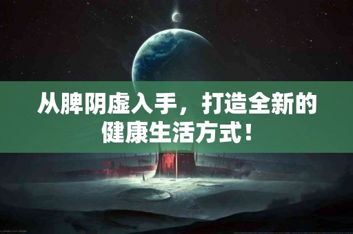 从脾阴虚入手，打造全新的健康生活方式！