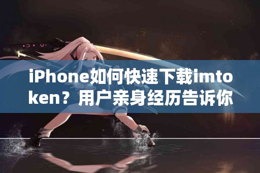 iPhone如何快速下载imtoken？用户亲身经历告诉你