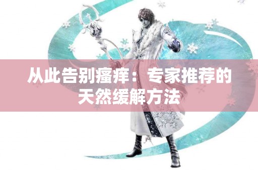 从此告别瘙痒：专家推荐的天然缓解方法
