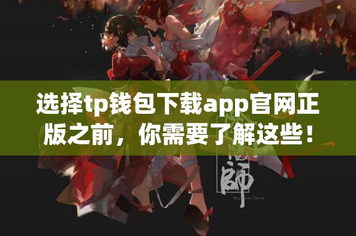 选择tp钱包下载app官网正版之前，你需要了解这些！