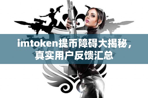 imtoken提币障碍大揭秘，真实用户反馈汇总
