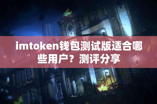 imtoken钱包测试版适合哪些用户？测评分享