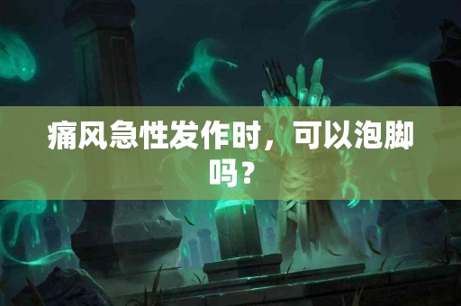 痛风急性发作时，可以泡脚吗？