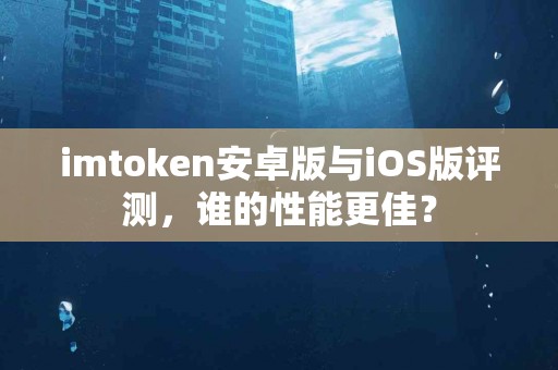 imtoken安卓版与iOS版评测，谁的性能更佳？