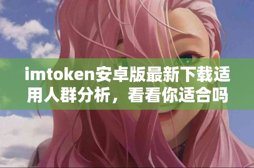 imtoken安卓版最新下载适用人群分析，看看你适合吗