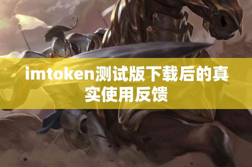imtoken测试版下载后的真实使用反馈
