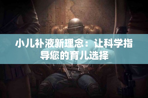 小儿补液新理念：让科学指导您的育儿选择