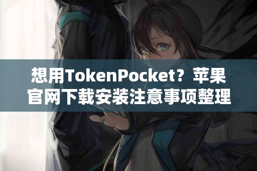 想用TokenPocket？苹果官网下载安装注意事项整理