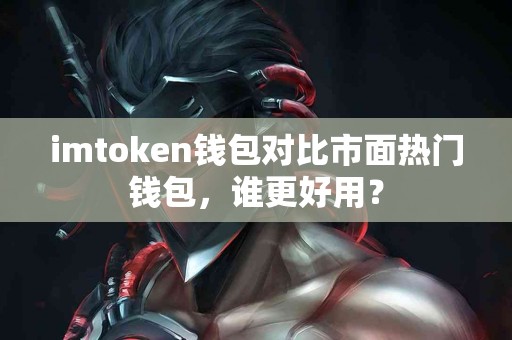 imtoken钱包对比市面热门钱包，谁更好用？
