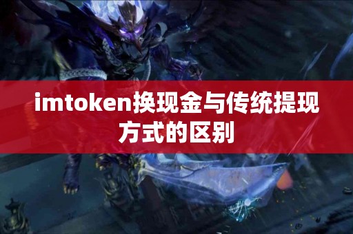 imtoken换现金与传统提现方式的区别