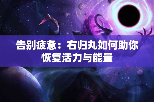 告别疲惫：右归丸如何助你恢复活力与能量