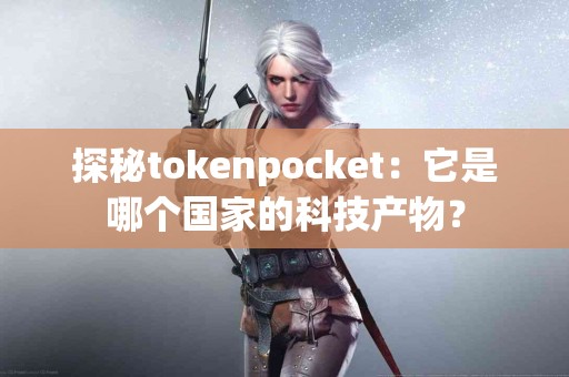 探秘tokenpocket：它是哪个国家的科技产物？