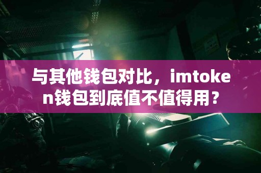 与其他钱包对比，imtoken钱包到底值不值得用？