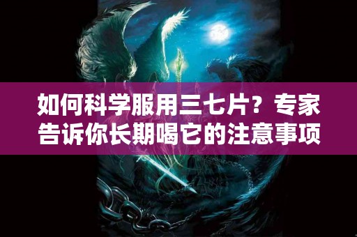 如何科学服用三七片？专家告诉你长期喝它的注意事项