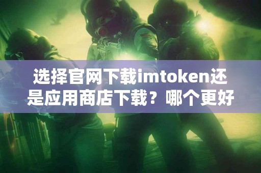 选择官网下载imtoken还是应用商店下载？哪个更好？