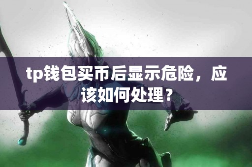 tp钱包买币后显示危险，应该如何处理？