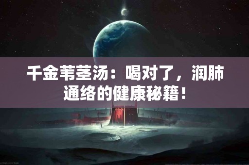 千金苇茎汤：喝对了，润肺通络的健康秘籍！