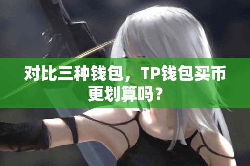 对比三种钱包，TP钱包买币更划算吗？