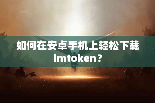 如何在安卓手机上轻松下载imtoken？