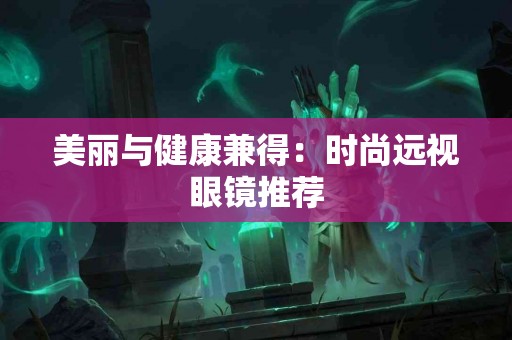 美丽与健康兼得：时尚远视眼镜推荐