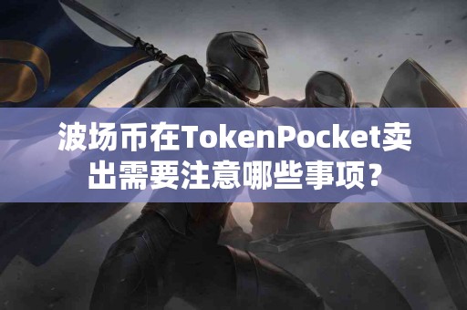 波场币在TokenPocket卖出需要注意哪些事项？