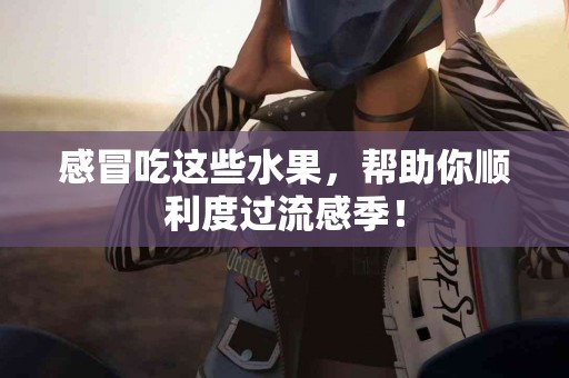 感冒吃这些水果，帮助你顺利度过流感季！