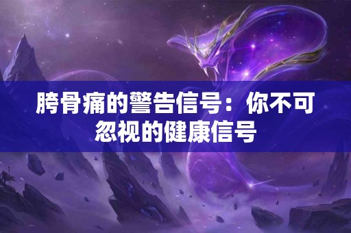 胯骨痛的警告信号：你不可忽视的健康信号