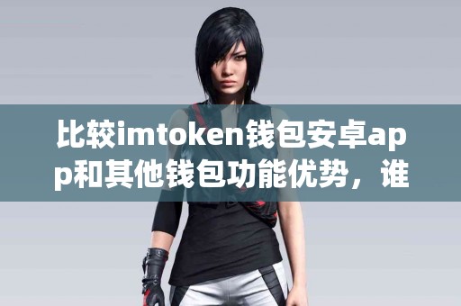 比较imtoken钱包安卓app和其他钱包功能优势，谁更强？
