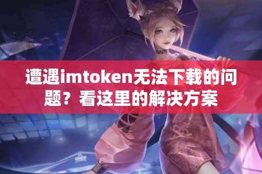 遭遇imtoken无法下载的问题？看这里的解决方案