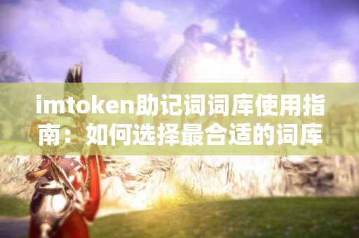 imtoken助记词词库使用指南：如何选择最合适的词库？