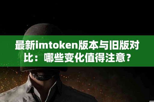 最新imtoken版本与旧版对比：哪些变化值得注意？