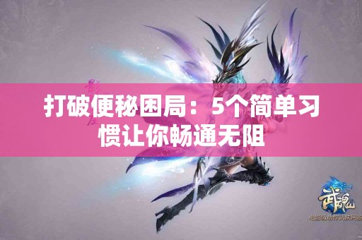 打破便秘困局：5个简单习惯让你畅通无阻