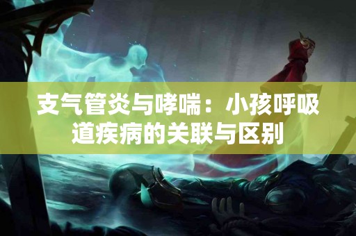 支气管炎与哮喘：小孩呼吸道疾病的关联与区别