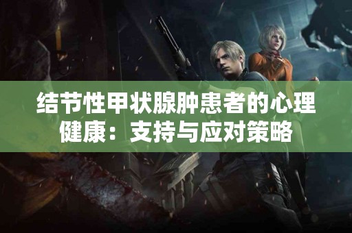 结节性甲状腺肿患者的心理健康：支持与应对策略