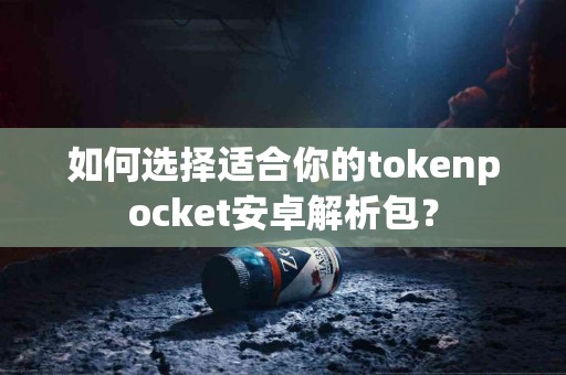 如何选择适合你的tokenpocket安卓解析包？