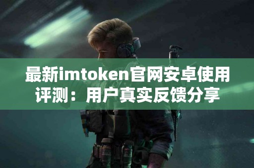 最新imtoken官网安卓使用评测：用户真实反馈分享