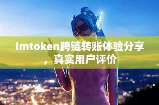 imtoken跨链转账体验分享，真实用户评价