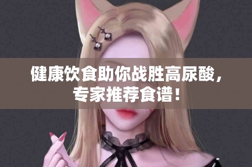 健康饮食助你战胜高尿酸，专家推荐食谱！