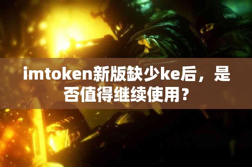 imtoken新版缺少ke后，是否值得继续使用？