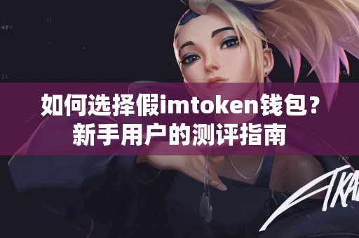 如何选择假imtoken钱包？新手用户的测评指南