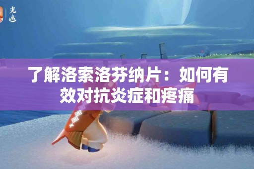 了解洛索洛芬纳片：如何有效对抗炎症和疼痛