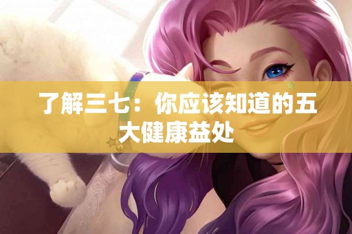 了解三七：你应该知道的五大健康益处
